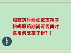 服西药时能吃灵芝孢子粉吗服药期间可否同时食用灵芝孢子粉？)