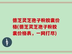 德芝灵芝孢子粉胶囊价格(德芝灵芝孢子粉胶囊价格表，一网打尽)