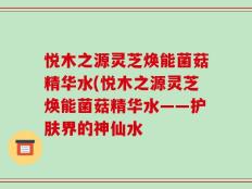 悦木之源灵芝焕能菌菇精华水(悦木之源灵芝焕能菌菇精华水——护肤界的神仙水