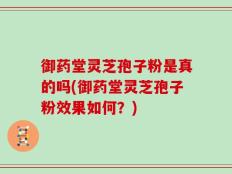 御药堂灵芝孢子粉是真的吗(御药堂灵芝孢子粉效果如何？)