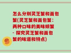 怎么分别灵芝蟹和面包蟹(灵芝蟹和面包蟹：两种口味的美味螃蟹 - 探究灵芝蟹和面包蟹的味道和特点)