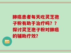 肺癌患者每天吃灵芝孢子粉有助于治疗吗？？探讨灵芝孢子粉对肺癌的辅助疗效？