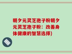 朝夕元灵芝孢子粉朝夕元灵芝孢子粉：改善身体健康的智慧选择)