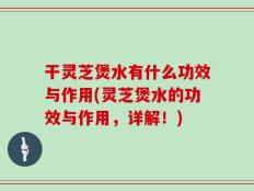 干灵芝煲水有什么功效与作用(灵芝煲水的功效与作用，详解！)