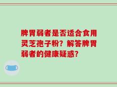 脾胃弱者是否适合食用灵芝孢子粉？解答脾胃弱者的健康疑惑？