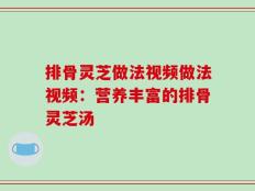 排骨灵芝做法视频做法视频：营养丰富的排骨灵芝汤