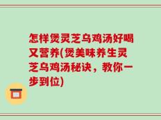 怎样煲灵芝乌鸡汤好喝又营养(煲美味养生灵芝乌鸡汤秘诀，教你一步到位)
