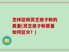 怎样区别灵芝孢子粉的质量(灵芝孢子粉质量如何区分？)