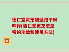 德仁堂灵芝破壁孢子粉咋样(德仁堂灵芝壁垒粉的功效和使用方法)