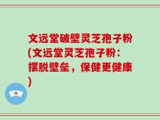 文远堂破壁灵芝孢子粉(文远堂灵芝孢子粉：摆脱壁垒，保健更健康)