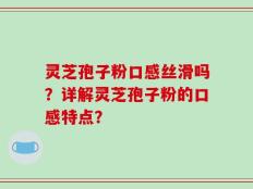 灵芝孢子粉口感丝滑吗？详解灵芝孢子粉的口感特点？