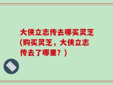大侠立志传去哪买灵芝(购买灵芝，大侠立志传去了哪里？)