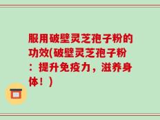 服用破壁灵芝孢子粉的功效(破壁灵芝孢子粉：提升免疫力，滋养身体！)