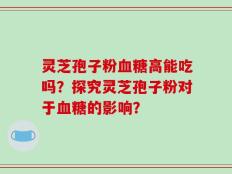 灵芝孢子粉血糖高能吃吗？探究灵芝孢子粉对于血糖的影响？