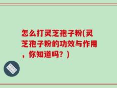 怎么打灵芝孢子粉(灵芝孢子粉的功效与作用，你知道吗？)