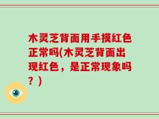 木灵芝背面用手摸红色正常吗(木灵芝背面出现红色，是正常现象吗？)