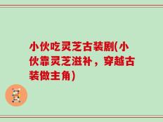 小伙吃灵芝古装剧(小伙靠灵芝滋补，穿越古装做主角)
