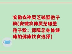 安徽农神灵芝破壁孢子粉(安徽农神灵芝破壁孢子粉：保障您身体健康的健康饮食选择)