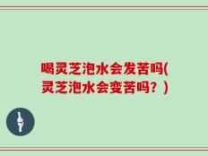喝灵芝泡水会发苦吗(灵芝泡水会变苦吗？)