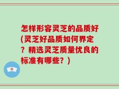 怎样形容灵芝的品质好(灵芝好品质如何界定？精选灵芝质量优良的标准有哪些？)