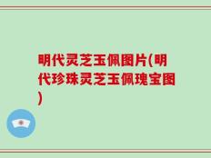 明代灵芝玉佩图片(明代珍珠灵芝玉佩瑰宝图)