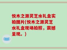 悦木之源灵芝水礼盒实拍图片(悦木之源灵芝水礼盒现场拍照，震撼呈现。)