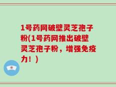 1号药网破壁灵芝孢子粉(1号药网推出破壁灵芝孢子粉，增强免疫力！)