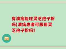 有溃疡能吃灵芝孢子粉吗(溃疡患者可服用灵芝孢子粉吗？