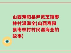 山西寿阳县尹灵芝镇枣林村温海全(山西寿阳县枣林村村民温海全的故事)