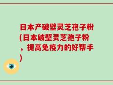 日本产破壁灵芝孢子粉(日本破壁灵芝孢子粉，提高免疫力的好帮手)