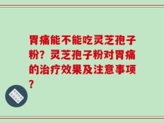 胃痛能不能吃灵芝孢子粉？灵芝孢子粉对胃痛的治疗效果及注意事项？