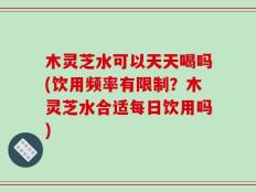 木灵芝水可以天天喝吗(饮用频率有限制？木灵芝水合适每日饮用吗)