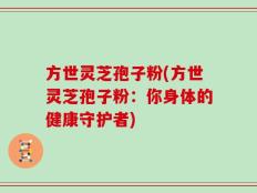 方世灵芝孢子粉(方世灵芝孢子粉：你身体的健康守护者)