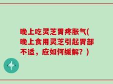 晚上吃灵芝胃疼胀气(晚上食用灵芝引起胃部不适，应如何缓解？)