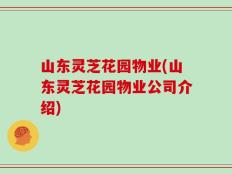 山东灵芝花园物业(山东灵芝花园物业公司介绍)