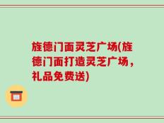 旌德门面灵芝广场(旌德门面打造灵芝广场，礼品免费送)