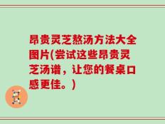 昂贵灵芝熬汤方法大全图片(尝试这些昂贵灵芝汤谱，让您的餐桌口感更佳。)