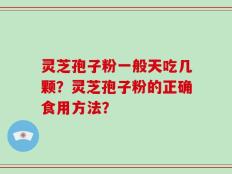 灵芝孢子粉一般天吃几颗？灵芝孢子粉的正确食用方法？