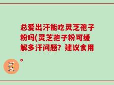 总爱出汗能吃灵芝孢子粉吗(灵芝孢子粉可缓解多汗问题？建议食用。