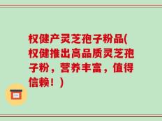 权健产灵芝孢子粉品(权健推出高品质灵芝孢子粉，营养丰富，值得信赖！)