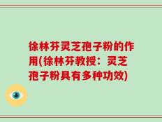 徐林芬灵芝孢子粉的作用(徐林芬教授：灵芝孢子粉具有多种功效)