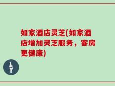 如家酒店灵芝(如家酒店增加灵芝服务，客房更健康)