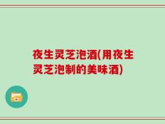 夜生灵芝泡酒(用夜生灵芝泡制的美味酒)