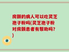 房颤的病人可以吃灵芝孢子粉吗(灵芝孢子粉对房颤患者有帮助吗？)