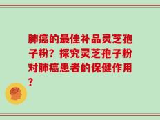 肺癌的最佳补品灵芝孢子粉？探究灵芝孢子粉对肺癌患者的保健作用？