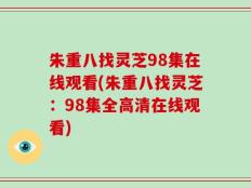朱重八找灵芝98集在线观看(朱重八找灵芝：98集全高清在线观看)