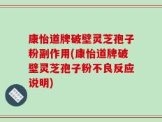 康怡道牌破壁灵芝孢子粉副作用(康怡道牌破壁灵芝孢子粉不良反应说明)