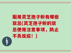 服用灵芝孢子粉有哪些禁忌(灵芝孢子粉的禁忌使用注意事项，防止不良反应！)