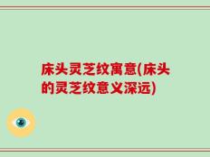 床头灵芝纹寓意(床头的灵芝纹意义深远)