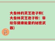 大叁林的灵芝孢子粉(大叁林灵芝孢子粉：带给你健康能量的秘密武器)